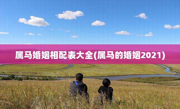 属马婚姻相配表大全(属马的婚姻2021)