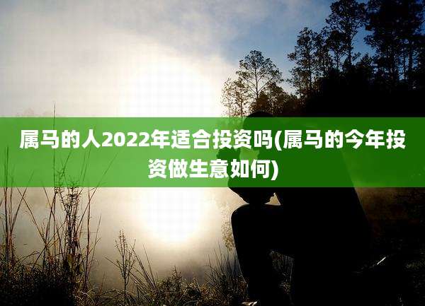 属马的人2022年适合投资吗(属马的今年投资做生意如何)