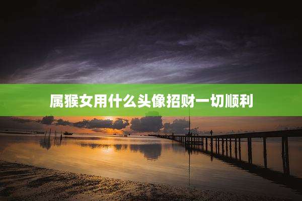 属猴女用什么头像招财一切顺利