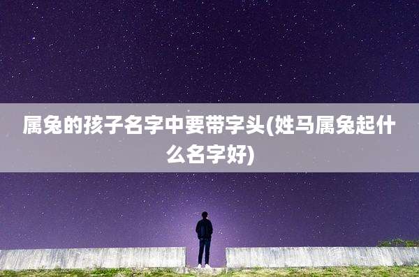 属兔的孩子名字中要带字头(姓马属兔起什么名字好)