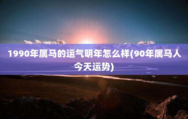 1990年属马的运气明年怎么样(90年属马人今天运势)