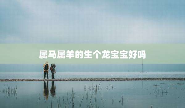 属马属羊的生个龙宝宝好吗