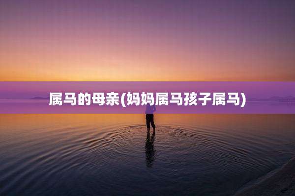 属马的母亲(妈妈属马孩子属马)
