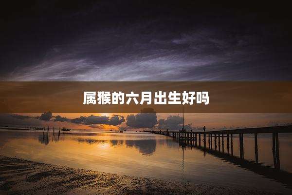 属猴的六月出生好吗