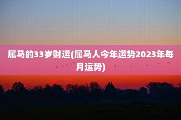 属马的33岁财运(属马人今年运势2023年每月运势)