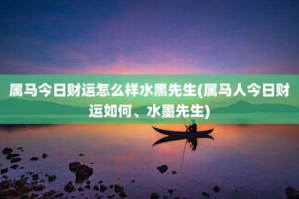 属马今日财运怎么样水黑先生(属马人今日财运如何、水墨先生)