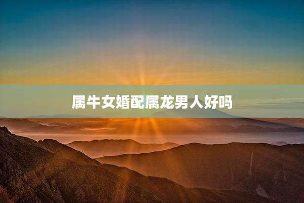 属牛女婚配属龙男人好吗