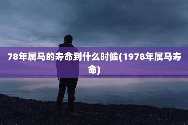 78年属马的寿命到什么时候(1978年属马寿命)