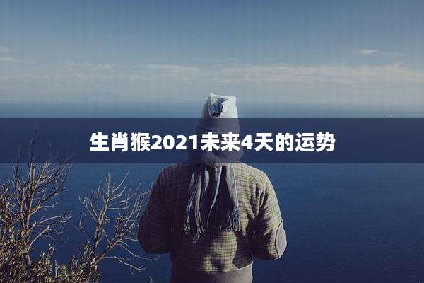 生肖猴2021未来4天的运势