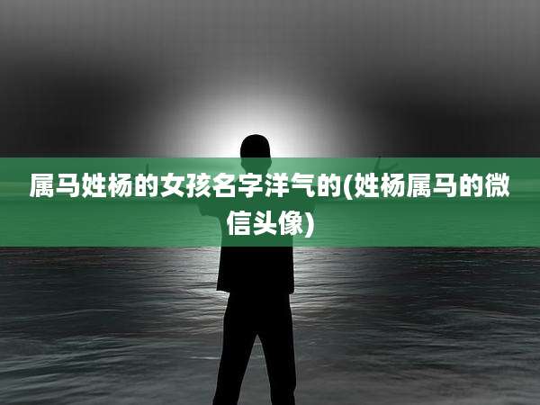 属马姓杨的女孩名字洋气的(姓杨属马的微信头像)