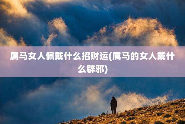 属马女人佩戴什么招财运(属马的女人戴什么辟邪)