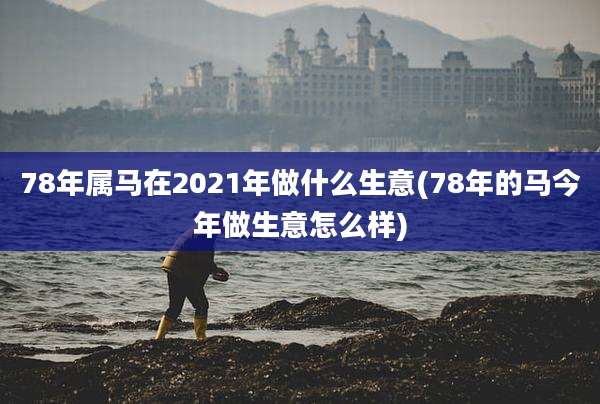 78年属马在2021年做什么生意(78年的马今年做生意怎么样)