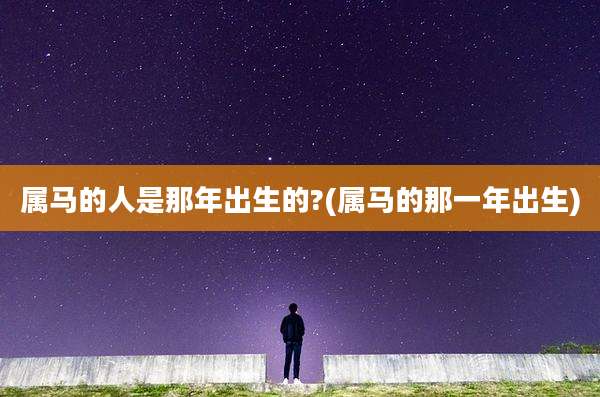 属马的人是那年出生的?(属马的那一年出生)