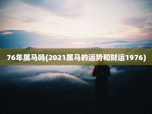 76年属马吗(2021属马的运势和财运1976)