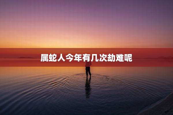 属蛇人今年有几次劫难呢