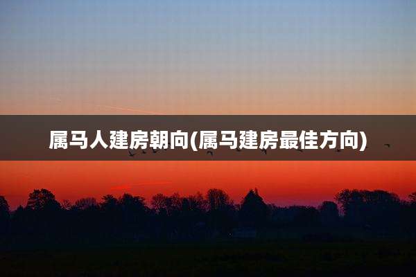 属马人建房朝向(属马建房最佳方向)
