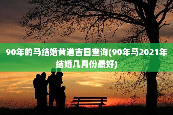 90年的马结婚黄道吉日查询(90年马2021年结婚几月份最好)