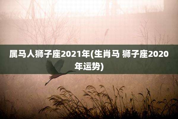 属马人狮子座2021年(生肖马 狮子座2020年运势)