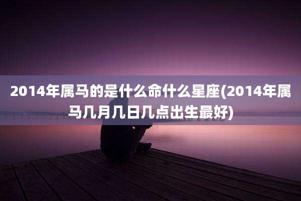 2014年属马的是什么命什么星座(2014年属马几月几日几点出生最好)