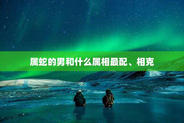 属蛇的男和什么属相最配、相克