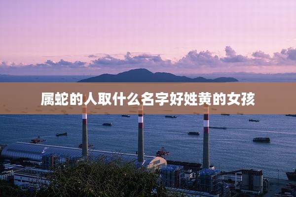 属蛇的人取什么名字好姓黄的女孩