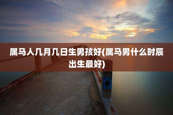 属马人几月几日生男孩好(属马男什么时辰出生最好)