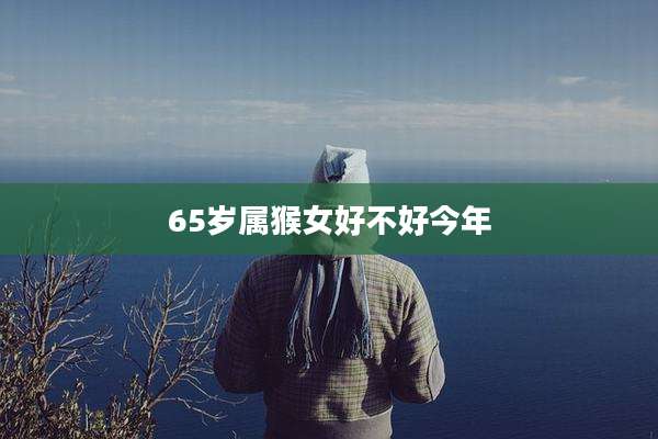 65岁属猴女好不好今年
