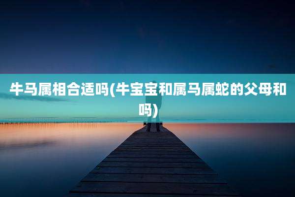 牛马属相合适吗(牛宝宝和属马属蛇的父母和吗)
