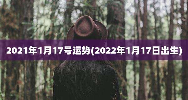 2021年1月17号运势(2022年1月17日出生)