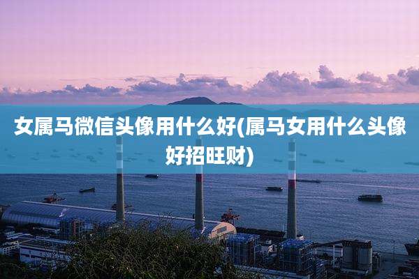 女属马微信头像用什么好(属马女用什么头像好招旺财)