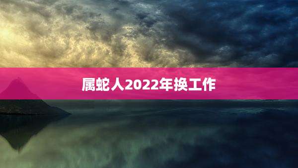 属蛇人2022年换工作