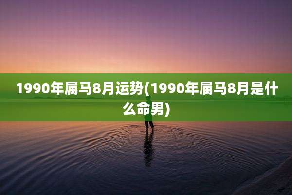 1990年属马8月运势(1990年属马8月是什么命男)