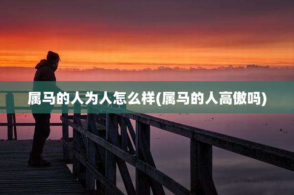 属马的人为人怎么样(属马的人高傲吗)