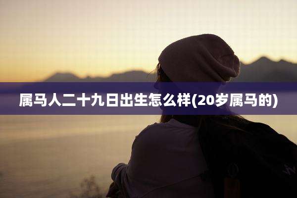 属马人二十九日出生怎么样(20岁属马的)