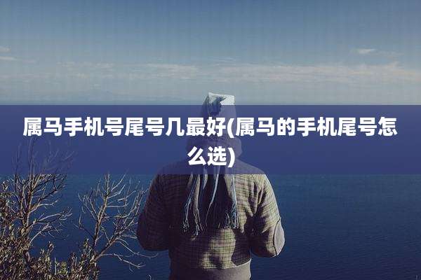 属马手机号尾号几最好(属马的手机尾号怎么选)