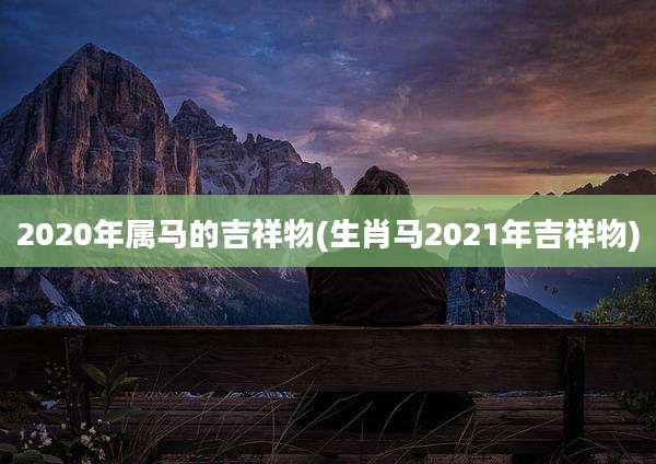 2020年属马的吉祥物(生肖马2021年吉祥物)