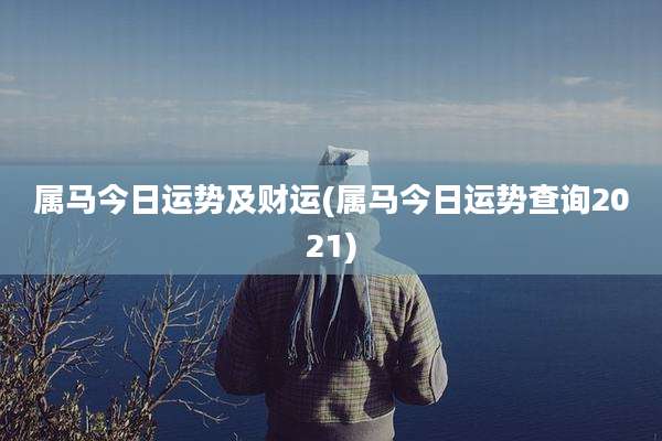 属马今日运势及财运(属马今日运势查询2021)