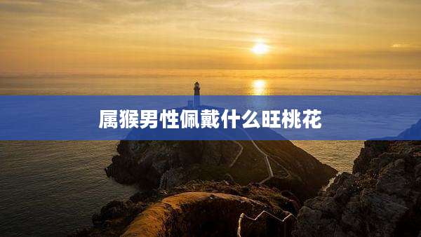 属猴男性佩戴什么旺桃花