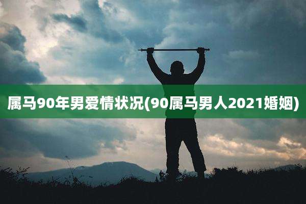 属马90年男爱情状况(90属马男人2021婚姻)