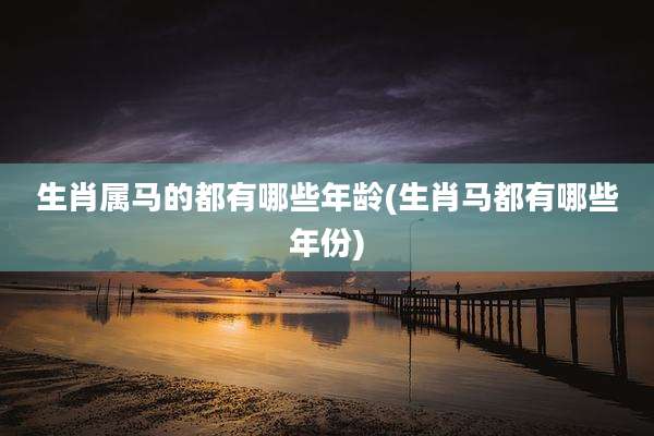 生肖属马的都有哪些年龄(生肖马都有哪些年份)
