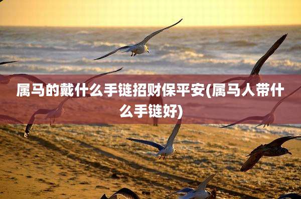 属马的戴什么手链招财保平安(属马人带什么手链好)