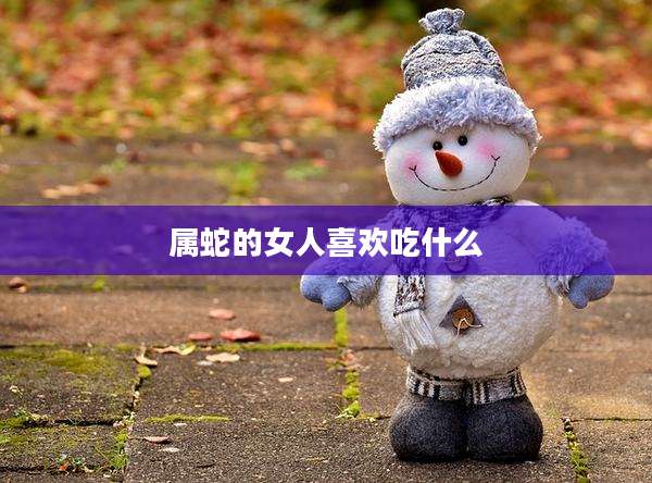 属蛇的女人喜欢吃什么