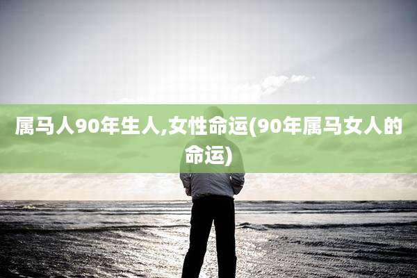 属马人90年生人,女性命运(90年属马女人的命运)