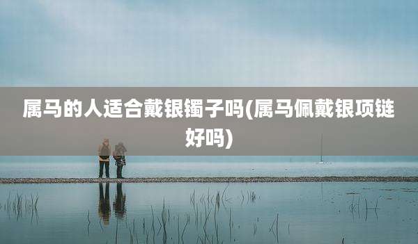 属马的人适合戴银镯子吗(属马佩戴银项链好吗)