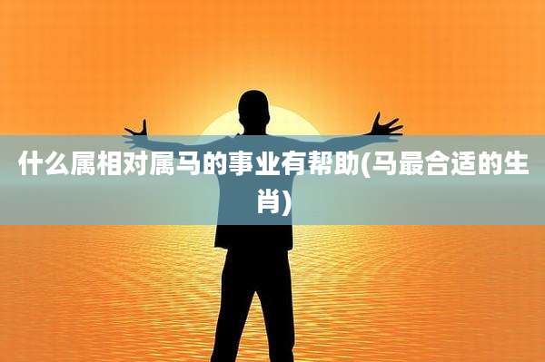 什么属相对属马的事业有帮助(马最合适的生肖)