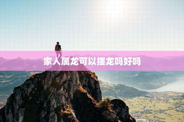 家人属龙可以摆龙吗好吗