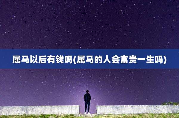 属马以后有钱吗(属马的人会富贵一生吗)