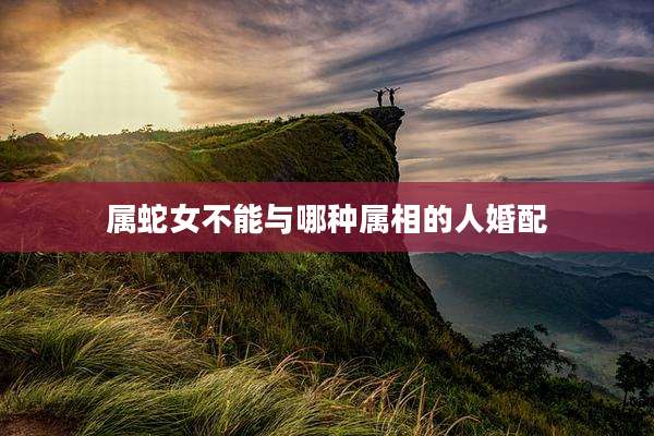 属蛇女不能与哪种属相的人婚配