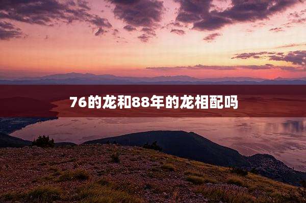 76的龙和88年的龙相配吗