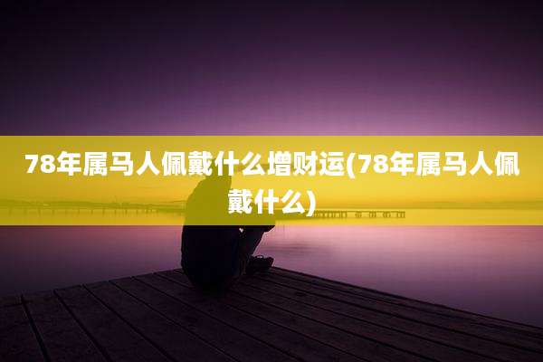 78年属马人佩戴什么增财运(78年属马人佩戴什么)